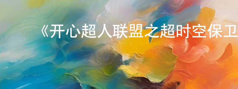 ﻿边海鹰发布﻿《开心超人联盟之超时空保卫战》详情介绍_开心超人联盟之超时空保卫战已完结在线观看_开心超人联盟之超时空保卫战迅雷下载_国漫